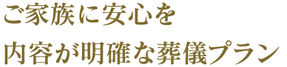 ご家族に安心を内容が明確な葬儀プラン