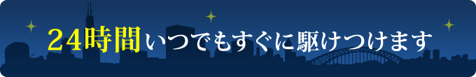 24時間いつでもすぐに駆けつけます