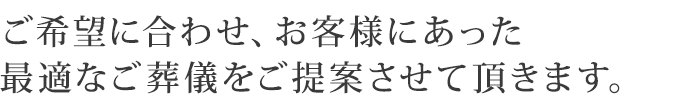 ご希望に合わせ、お客様にあった最適なご葬儀をご提供させて頂きます。