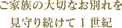ご家族の大切なお別れを見守り続けて1世紀。