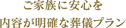 ご家族に安心を。内容が明確な葬儀プラン。