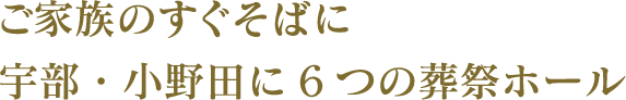 内容が明確な葬儀プラン。ご家族のすぐそばに宇部・小野田に6つの葬祭ホール。